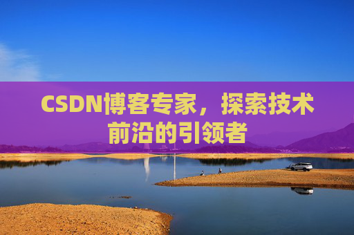 CSDN博客专家，探索技术前沿的引领者