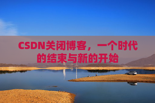 CSDN关闭博客，一个时代的结束与新的开始